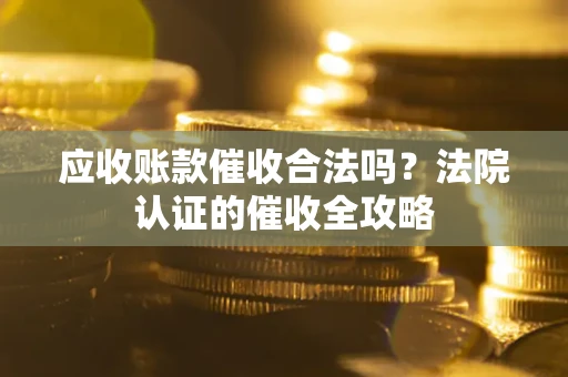 北京应收账款催收合法吗？法院认证的催收全攻略