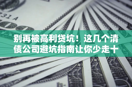 北京别再被高利贷坑！这几个清债公司避坑指南让你少走十年弯路