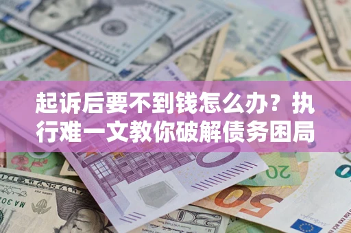 北京起诉后要不到钱怎么办？执行难一文教你破解债务困局