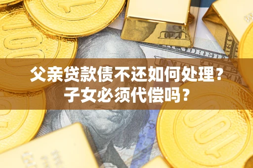 北京父亲贷款债不还如何处理？子女必须代偿吗？