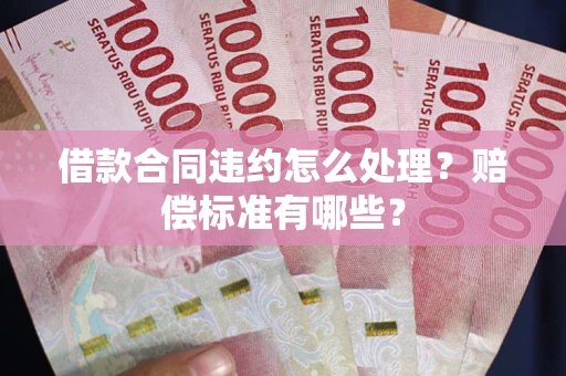 北京借款合同违约怎么处理？赔偿标准有哪些？