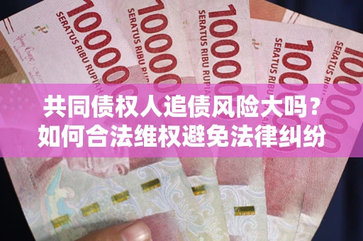 北京共同债权人追债风险大吗?如何合法维权避免法律纠纷? 北京共同债权人追债风险大吗?如何合法维权避免法律纠纷?