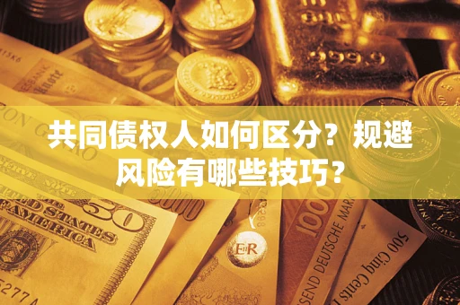 北京共同债权人如何区分？规避风险有哪些技巧？