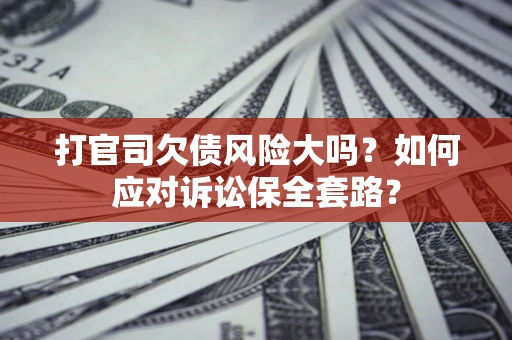 北京打官司欠债风险大吗？如何应对诉讼保全套路？