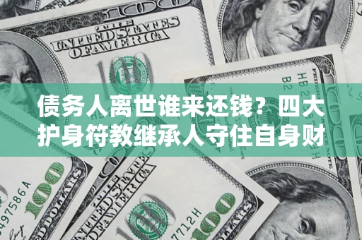 北京债务人离世谁来还钱？四大护身符教继承人守住自身财产
