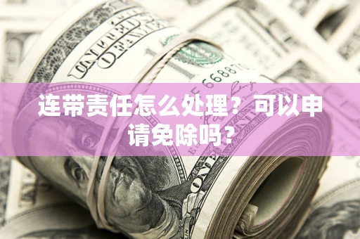 北京连带责任怎么处理？可以申请免除吗？