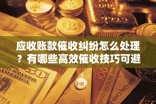 北京应收账款催收纠纷怎么处理？有哪些高效催收技巧可避免坏账？