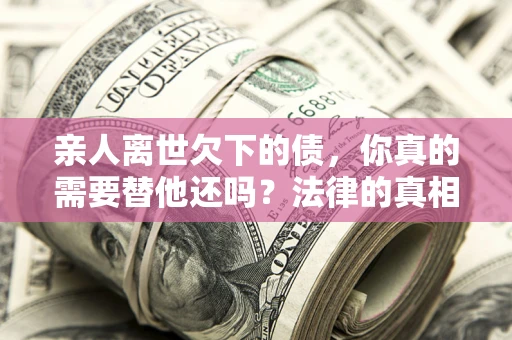 北京亲人离世欠下的债，你真的需要替他还吗？法律的真相或许与你想的不一样