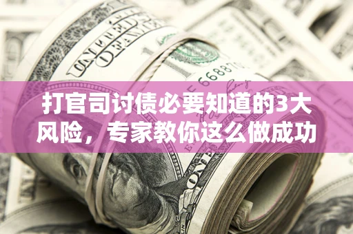 北京打官司讨债必要知道的3大风险，专家教你这么做成功率飙升